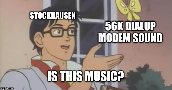 Is This a Pigeon | STOCKHAUSEN; 56K DIALUP MODEM SOUND; IS THIS MUSIC? | image tagged in is this a pigeon | made w/ Imgflip meme maker