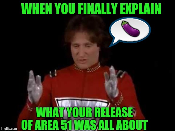 Mork Aliens | WHEN YOU FINALLY EXPLAIN; 🍆; WHAT YOUR RELEASE OF AREA 51 WAS ALL ABOUT | image tagged in mork aliens | made w/ Imgflip meme maker