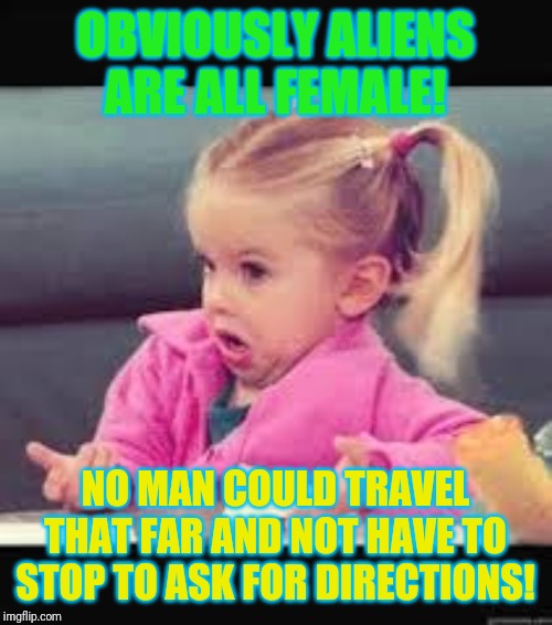 Could you tell me where earth is? | OBVIOUSLY ALIENS ARE ALL FEMALE! NO MAN COULD TRAVEL THAT FAR AND NOT HAVE TO STOP TO ASK FOR DIRECTIONS! | image tagged in little girl dunno,ancient aliens | made w/ Imgflip meme maker