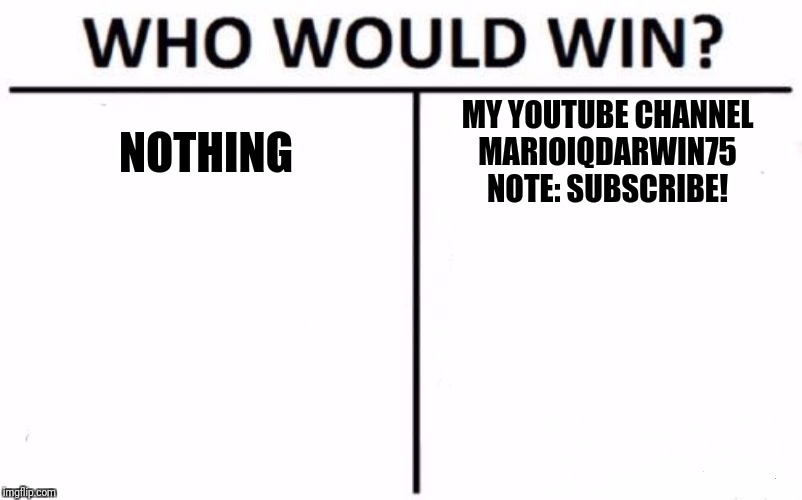 Who Would Win? | NOTHING; MY YOUTUBE CHANNEL

MARIOIQDARWIN75

NOTE: SUBSCRIBE! | image tagged in memes,who would win | made w/ Imgflip meme maker