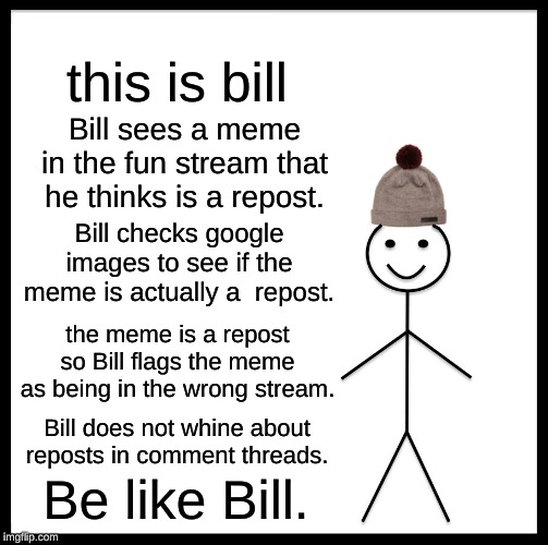 this meme has to much text | this is bill; Bill sees a meme in the fun stream that he thinks is a repost. Bill checks google images to see if the meme is actually a  repost. the meme is a repost so Bill flags the meme as being in the wrong stream. Bill does not whine about reposts in comment threads. Be like Bill. | image tagged in memes,be like bill,dank memes,repost police,public service announcement,meanwhile on imgflip | made w/ Imgflip meme maker