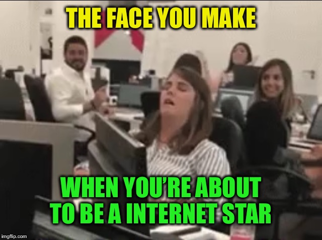 THE FACE YOU MAKE WHEN YOU’RE ABOUT TO BE A INTERNET STAR | made w/ Imgflip meme maker