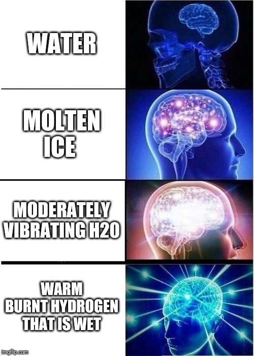 Expanding Brain Meme | WATER; MOLTEN ICE; MODERATELY VIBRATING H20; WARM BURNT HYDROGEN THAT IS WET | image tagged in memes,expanding brain | made w/ Imgflip meme maker