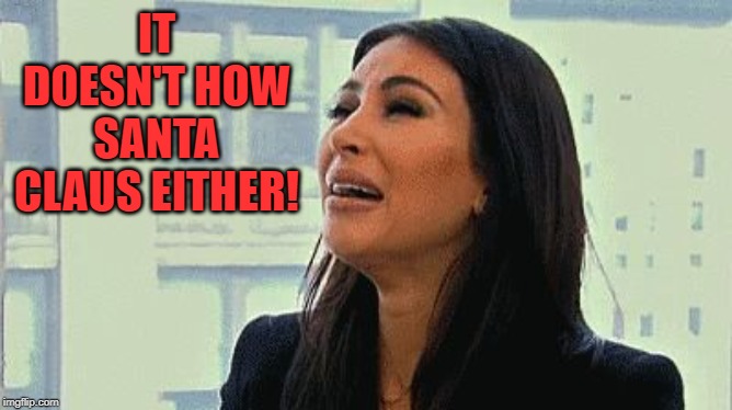 Crying Kim | IT DOESN'T HOW SANTA CLAUS EITHER! | image tagged in crying kim | made w/ Imgflip meme maker