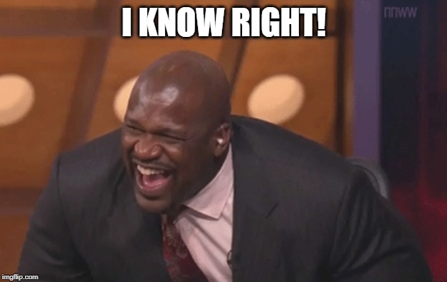 shaq laugh | I KNOW RIGHT! | image tagged in shaq laugh | made w/ Imgflip meme maker