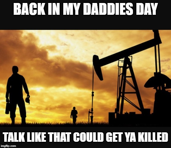 Oilfield Thanksgiving  | BACK IN MY DADDIES DAY TALK LIKE THAT COULD GET YA KILLED | image tagged in oilfield thanksgiving | made w/ Imgflip meme maker