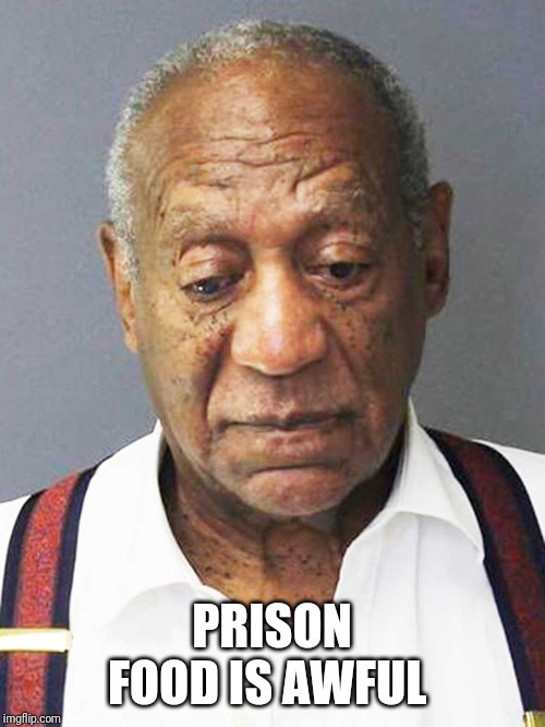 Bill Cosby mugshot | PRISON FOOD IS AWFUL | image tagged in bill cosby mugshot | made w/ Imgflip meme maker