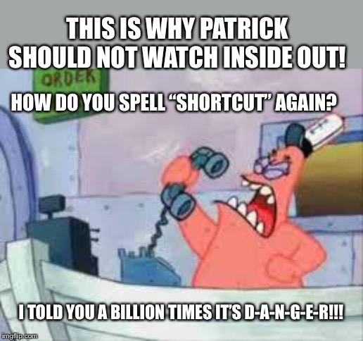 NO THIS IS PATRICK | THIS IS WHY PATRICK SHOULD NOT WATCH INSIDE OUT! HOW DO YOU SPELL “SHORTCUT” AGAIN? I TOLD YOU A BILLION TIMES IT’S D-A-N-G-E-R!!! | image tagged in no this is patrick | made w/ Imgflip meme maker