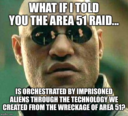 What if i told you | WHAT IF I TOLD YOU THE AREA 51 RAID... IS ORCHESTRATED BY IMPRISONED ALIENS THROUGH THE TECHNOLOGY WE CREATED FROM THE WRECKAGE OF AREA 51? | image tagged in what if i told you | made w/ Imgflip meme maker