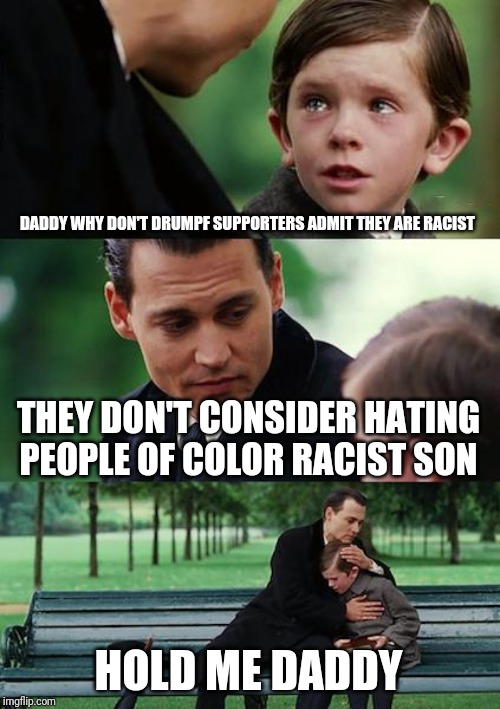 Finding Neverland | DADDY WHY DON'T DRUMPF SUPPORTERS ADMIT THEY ARE RACIST; THEY DON'T CONSIDER HATING PEOPLE OF COLOR RACIST SON; HOLD ME DADDY | image tagged in memes,finding neverland | made w/ Imgflip meme maker