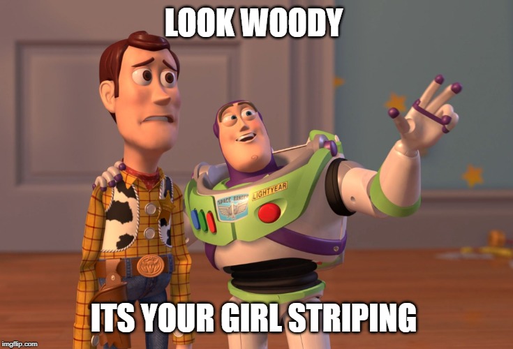 X, X Everywhere Meme | LOOK WOODY; ITS YOUR GIRL STRIPING | image tagged in memes,x x everywhere | made w/ Imgflip meme maker