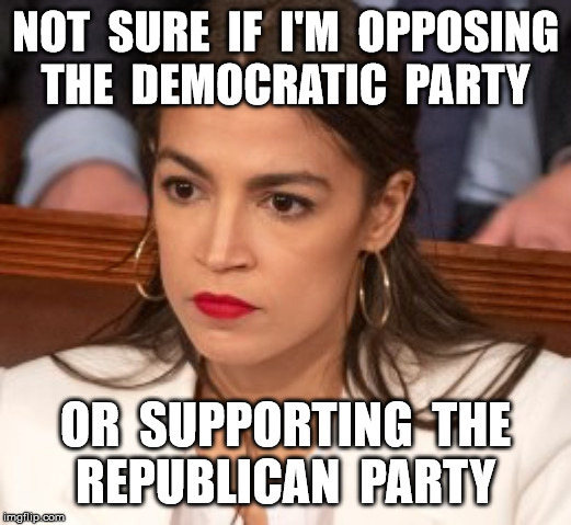 Oblivious Alexandria Ocasio-Cortez | NOT  SURE  IF  I'M  OPPOSING
THE  DEMOCRATIC  PARTY; OR  SUPPORTING  THE
REPUBLICAN  PARTY | image tagged in oblivious alexandria ocasio-cortez | made w/ Imgflip meme maker