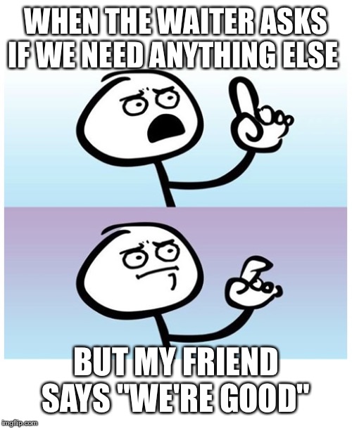 stick figure finger | WHEN THE WAITER ASKS IF WE NEED ANYTHING ELSE; BUT MY FRIEND SAYS "WE'RE GOOD" | image tagged in stick figure finger | made w/ Imgflip meme maker