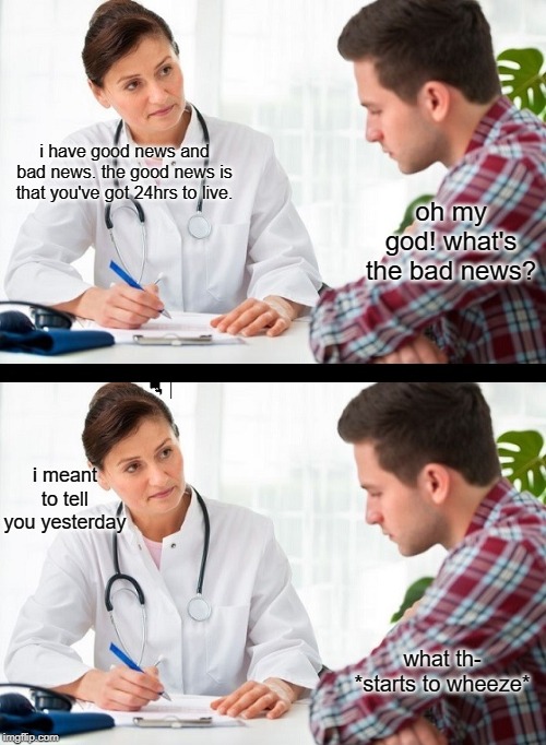 this isn't original | i have good news and bad news. the good news is that you've got 24hrs to live. oh my god! what's the bad news? i meant to tell you yesterday; what th- *starts to wheeze* | image tagged in doctor and patient | made w/ Imgflip meme maker
