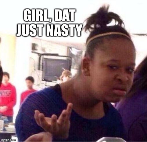 but why | GIRL, DAT JUST NASTY | image tagged in but why | made w/ Imgflip meme maker