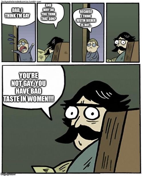 stare dad bigger bubbles | AND WHY DO YOU THINK THAT SON? DAD, I THINK I’M GAY; BECAUSE I THINK JUSTIN BIEBER IS HOT... YOU’RE NOT GAY, YOU HAVE BAD TASTE IN WOMEN!!! | image tagged in stare dad bigger bubbles | made w/ Imgflip meme maker