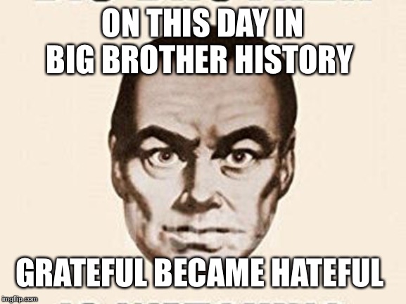 big brother | ON THIS DAY IN BIG BROTHER HISTORY; GRATEFUL BECAME HATEFUL | image tagged in big brother | made w/ Imgflip meme maker