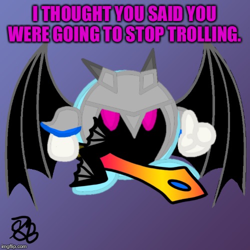 I THOUGHT YOU SAID YOU WERE GOING TO STOP TROLLING. | made w/ Imgflip meme maker