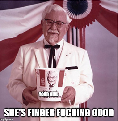 KFC Colonel Sanders | YOUR GIRL SHE'S FINGER F**KING GOOD | image tagged in kfc colonel sanders | made w/ Imgflip meme maker