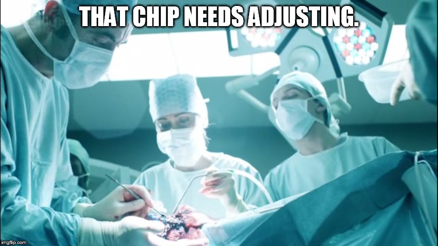 Brain Surgeon | THAT CHIP NEEDS ADJUSTING. | image tagged in brain surgeon | made w/ Imgflip meme maker