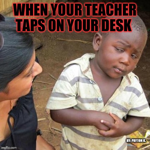 Third World Skeptical Kid | WHEN YOUR TEACHER TAPS ON YOUR DESK; BY: PAYTON K. | image tagged in memes,third world skeptical kid | made w/ Imgflip meme maker