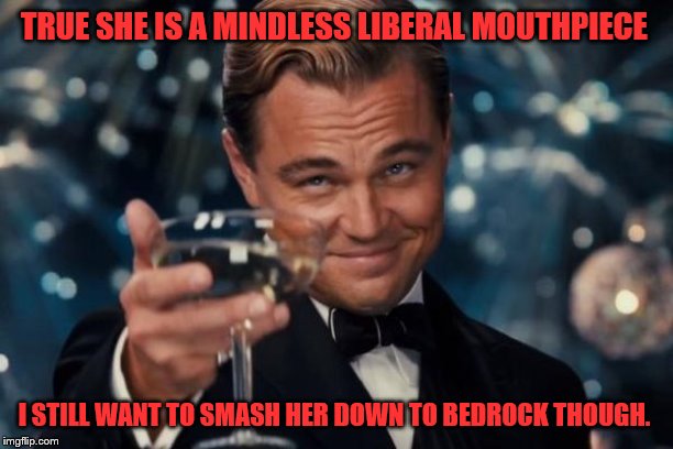 Leonardo Dicaprio Cheers Meme | TRUE SHE IS A MINDLESS LIBERAL MOUTHPIECE I STILL WANT TO SMASH HER DOWN TO BEDROCK THOUGH. | image tagged in memes,leonardo dicaprio cheers | made w/ Imgflip meme maker