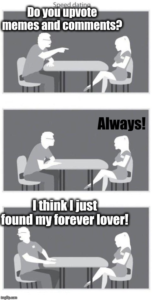 Speed dating | Do you upvote memes and comments? Always! I think I just found my forever lover! | image tagged in speed dating | made w/ Imgflip meme maker