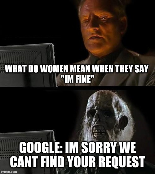 I'll Just Wait Here Meme | WHAT DO WOMEN MEAN WHEN THEY SAY 
"IM FINE"; GOOGLE: IM SORRY WE CANT FIND YOUR REQUEST | image tagged in memes,ill just wait here | made w/ Imgflip meme maker