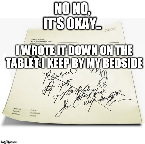 Prescription | NO NO, IT'S OKAY.. I WROTE IT DOWN ON THE TABLET I KEEP BY MY BEDSIDE | image tagged in prescription | made w/ Imgflip meme maker