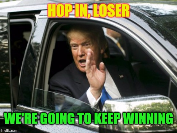 Trump Get In Loser | HOP IN, LOSER; WE'RE GOING TO KEEP WINNING | image tagged in trump get in loser | made w/ Imgflip meme maker