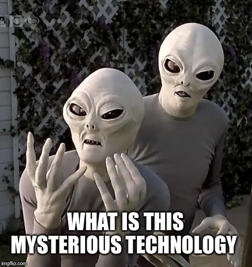 Aliens | WHAT IS THIS MYSTERIOUS TECHNOLOGY | image tagged in aliens | made w/ Imgflip meme maker