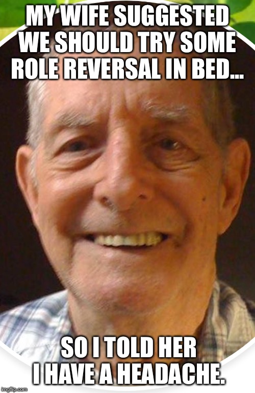 Old man from the Internet | MY WIFE SUGGESTED WE SHOULD TRY SOME ROLE REVERSAL IN BED... SO I TOLD HER I HAVE A HEADACHE. | image tagged in old man from the internet | made w/ Imgflip meme maker