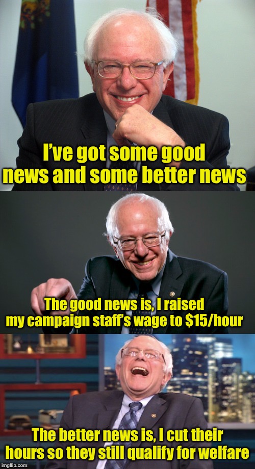 Way to go, Bernie | I’ve got some good news and some better news; The good news is, I raised my campaign staff’s wage to $15/hour; The better news is, I cut their hours so they still qualify for welfare | image tagged in bad pun bernie,minimum wage,liberal hypocrisy | made w/ Imgflip meme maker