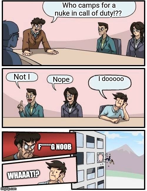 Call of Duty | Who camps for a nuke in call of duty!?? Not I; I dooooo; Nope; F*****G NOOB; WHAAAT!? | image tagged in memes,boardroom meeting suggestion | made w/ Imgflip meme maker