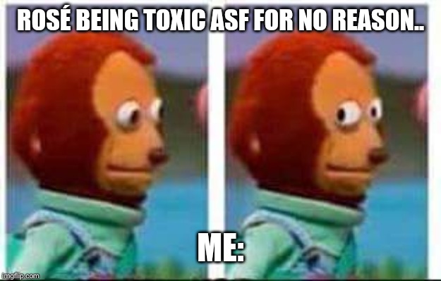 Monkey Puppet | ROSÉ BEING TOXIC ASF FOR NO REASON.. ME: | image tagged in monkey puppet | made w/ Imgflip meme maker