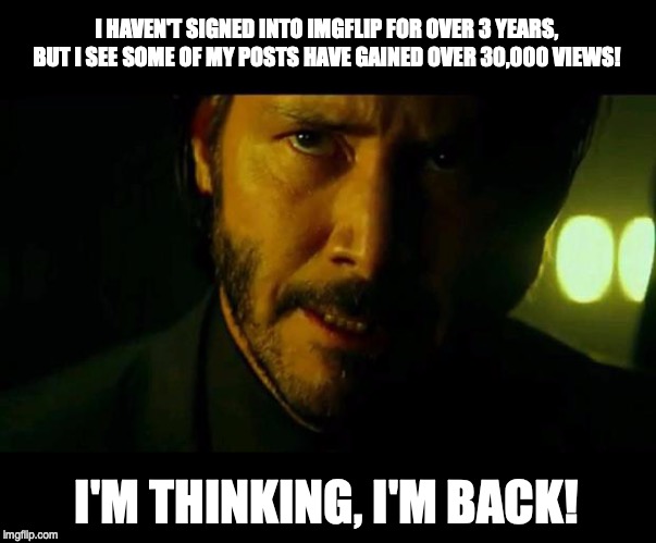 I have returned to Imgflip | I HAVEN'T SIGNED INTO IMGFLIP FOR OVER 3 YEARS, BUT I SEE SOME OF MY POSTS HAVE GAINED OVER 30,000 VIEWS! I'M THINKING, I'M BACK! | image tagged in i'm thinking i'm back,i'm back,keanu reeves,front page,fresh memes,goat | made w/ Imgflip meme maker