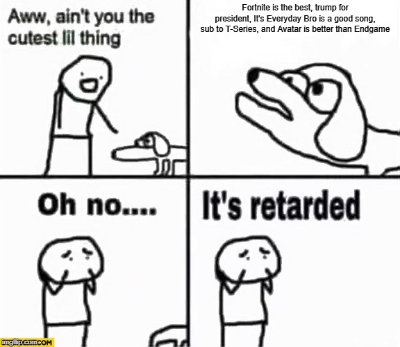 Oh no it's retarded! | Fortnite is the best, trump for president, It's Everyday Bro is a good song, sub to T-Series, and Avatar is better than Endgame | image tagged in oh no it's retarded | made w/ Imgflip meme maker