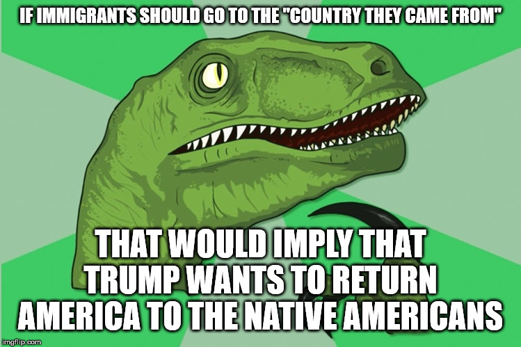 new philosoraptor | IF IMMIGRANTS SHOULD GO TO THE "COUNTRY THEY CAME FROM" THAT WOULD IMPLY THAT TRUMP WANTS TO RETURN AMERICA TO THE NATIVE AMERICANS | image tagged in new philosoraptor | made w/ Imgflip meme maker