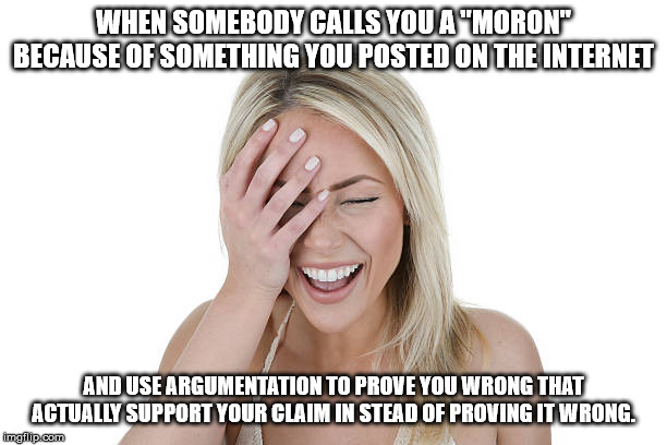 Laughing woman | WHEN SOMEBODY CALLS YOU A "MORON" BECAUSE OF SOMETHING YOU POSTED ON THE INTERNET; AND USE ARGUMENTATION TO PROVE YOU WRONG THAT ACTUALLY SUPPORT YOUR CLAIM IN STEAD OF PROVING IT WRONG. | image tagged in laughing woman | made w/ Imgflip meme maker