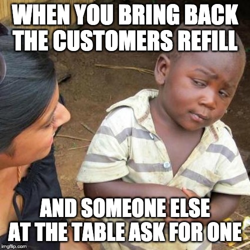 Third World Skeptical Kid | WHEN YOU BRING BACK THE CUSTOMERS REFILL; AND SOMEONE ELSE AT THE TABLE ASK FOR ONE | image tagged in memes,third world skeptical kid | made w/ Imgflip meme maker