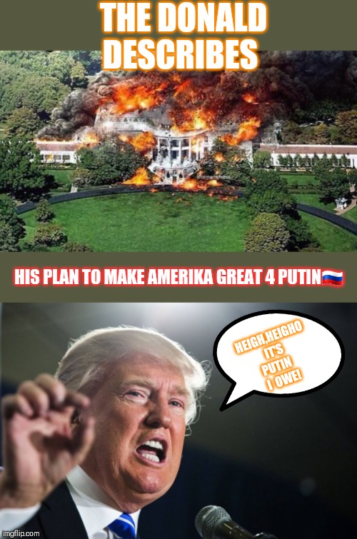 THE DONALD DESCRIBES HIS PLAN TO MAKE AMERIKA GREAT 4 PUTIN?? HEIGH,HEIGHO IT'S PUTIN  
I  OWE! | image tagged in donald trump,white house on fire | made w/ Imgflip meme maker