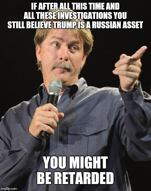 Jeff Foxworthy | IF AFTER ALL THIS TIME AND ALL THESE INVESTIGATIONS YOU STILL BELIEVE TRUMP IS A RUSSIAN ASSET; YOU MIGHT BE RETARDED | image tagged in jeff foxworthy | made w/ Imgflip meme maker