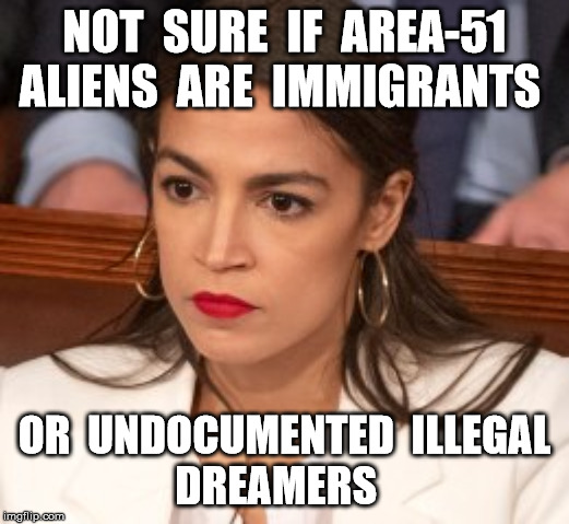 Oblivious Alexandria Ocasio-Cortez | NOT  SURE  IF  AREA-51
ALIENS  ARE  IMMIGRANTS; OR  UNDOCUMENTED  ILLEGAL
DREAMERS | image tagged in oblivious alexandria ocasio-cortez | made w/ Imgflip meme maker