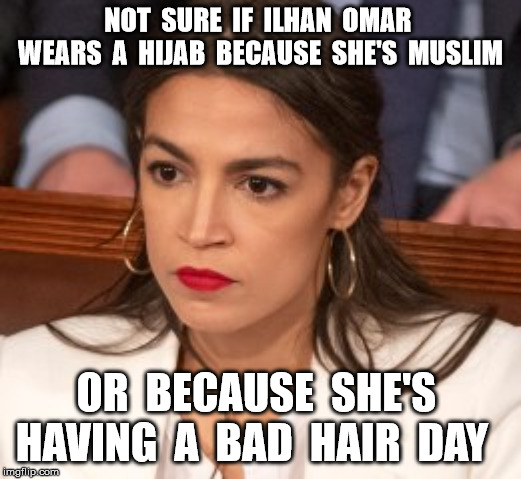 Oblivious Alexandria Ocasio-Cortez | NOT  SURE  IF  ILHAN  OMAR  WEARS  A  HIJAB  BECAUSE  SHE'S  MUSLIM; OR  BECAUSE  SHE'S  HAVING  A  BAD  HAIR  DAY | image tagged in oblivious alexandria ocasio-cortez | made w/ Imgflip meme maker