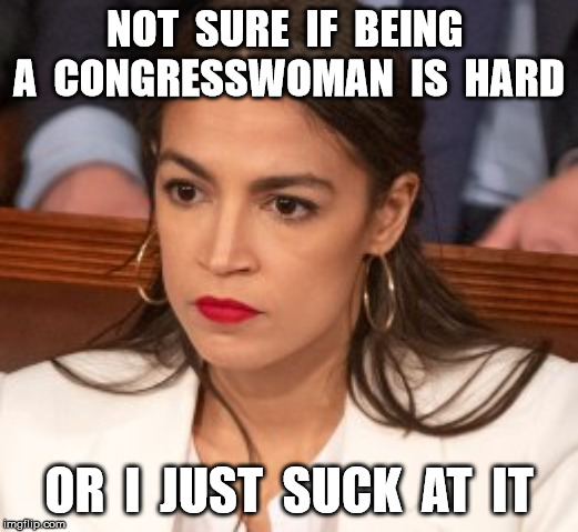 Oblivious Alexandria Ocasio-Cortez | NOT  SURE  IF  BEING  A  CONGRESSWOMAN  IS  HARD; OR  I  JUST  SUCK  AT  IT | image tagged in oblivious alexandria ocasio-cortez | made w/ Imgflip meme maker