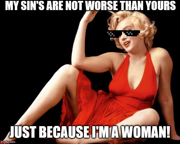 Marilyn Monroe Hot Looking Image Craziness | MY SIN'S ARE NOT WORSE THAN YOURS; JUST BECAUSE I'M A WOMAN! | image tagged in marilyn monroe hot looking image craziness | made w/ Imgflip meme maker