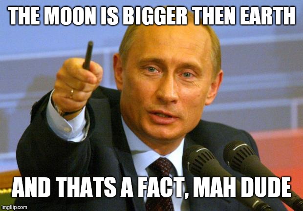 Good Guy Putin Meme | THE MOON IS BIGGER THEN EARTH; AND THATS A FACT, MAH DUDE | image tagged in memes,good guy putin | made w/ Imgflip meme maker