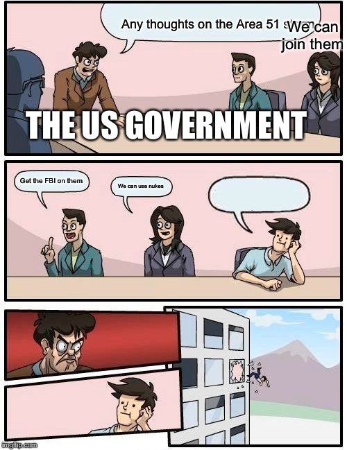 Boardroom Meeting Suggestion Meme | We can join them; Any thoughts on the Area 51 storm; THE US GOVERNMENT; Get the FBI on them; We can use nukes | image tagged in memes,boardroom meeting suggestion | made w/ Imgflip meme maker