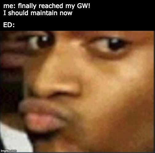 me: finally reached my GW!  
I should maintain now; ED: | made w/ Imgflip meme maker