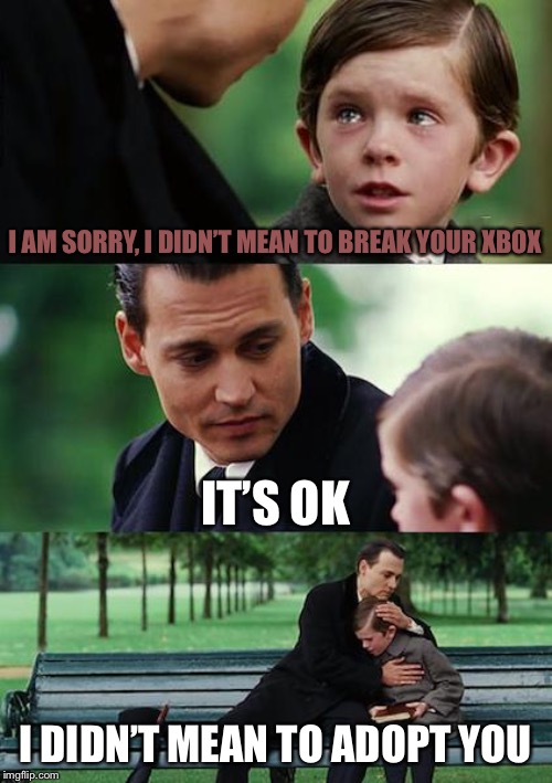 Finding Neverland | I AM SORRY, I DIDN’T MEAN TO BREAK YOUR XBOX; IT’S OK; I DIDN’T MEAN TO ADOPT YOU | image tagged in memes,finding neverland | made w/ Imgflip meme maker